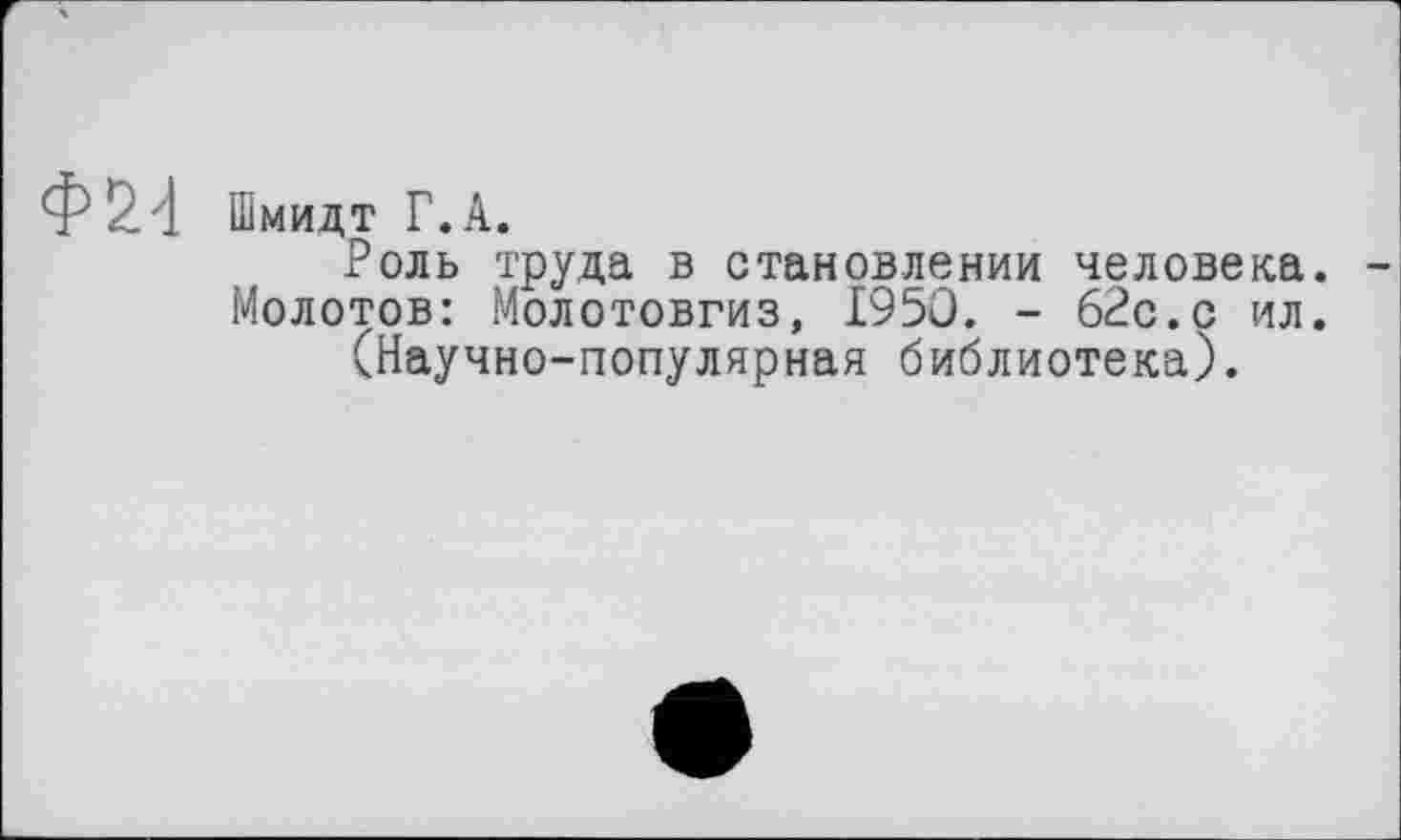 ﻿Шмидт Г.А.
Роль труда в становлении человека. Молотов: Молотовгиз, 1950. - 62с.с ил. (Научно-популярная библиотека).